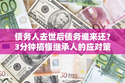 北京债务人去世后债务谁来还？3分钟搞懂继承人的应对策略