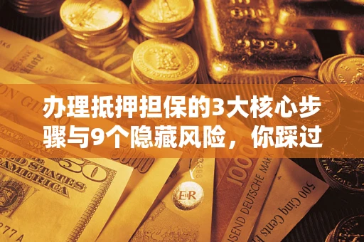 北京办理抵押担保的3大核心步骤与9个隐藏风险，你踩过哪个坑？