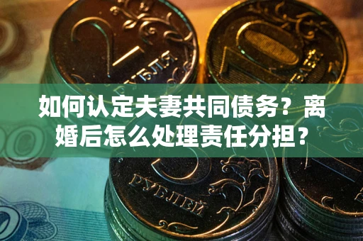 北京如何认定夫妻共同债务？离婚后怎么处理责任分担？