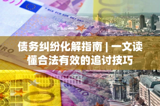 北京债务纠纷化解指南 | 一文读懂合法有效的追讨技巧