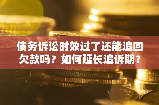 北京债务诉讼时效过了还能追回欠款吗？如何延长追诉期？