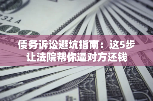 北京债务诉讼避坑指南：这5步让法院帮你逼对方还钱