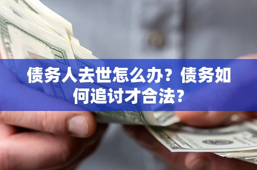 北京债务人去世怎么办？债务如何追讨才合法？