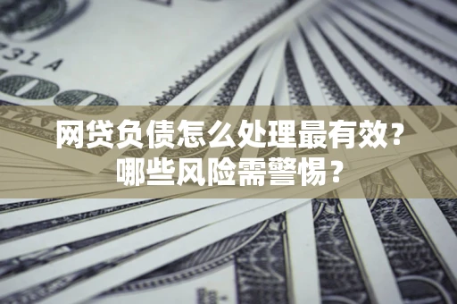 北京网贷负债怎么处理最有效？哪些风险需警惕？