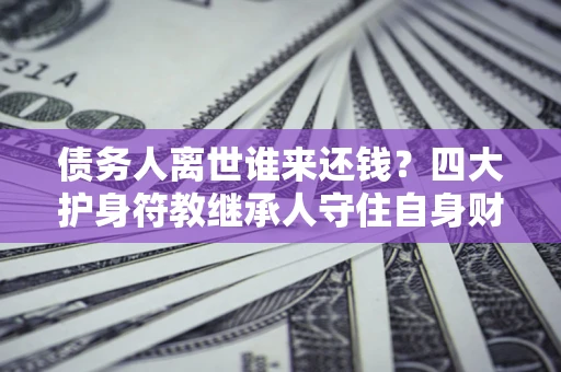 北京债务人离世谁来还钱？四大护身符教继承人守住自身财产