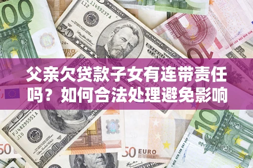 北京父亲欠贷款子女有连带责任吗？如何合法处理避免影响？