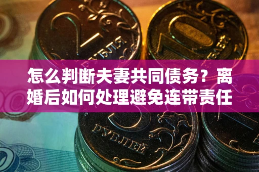 北京怎么判断夫妻共同债务？离婚后如何处理避免连带责任？